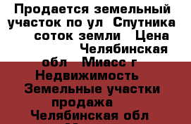 Продается земельный участок по ул. Спутника,  10 соток земли › Цена ­ 1 550 000 - Челябинская обл., Миасс г. Недвижимость » Земельные участки продажа   . Челябинская обл.,Миасс г.